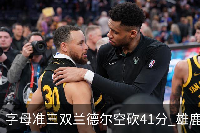 字母准三双兰德尔空砍41分 雄鹿淘汰尼克斯